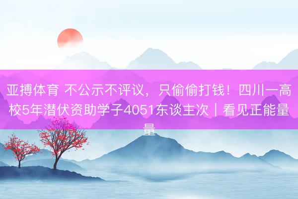 亚搏体育 不公示不评议,只偷偷打钱!四川一高校5年潜伏资助学子4051东谈主次|看见正能量