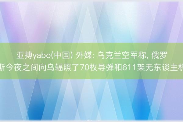 亚搏yabo(中国) 外媒: 乌克兰空军称, 俄罗斯今夜之间向乌辐照了70枚导弹和611架无东谈主机