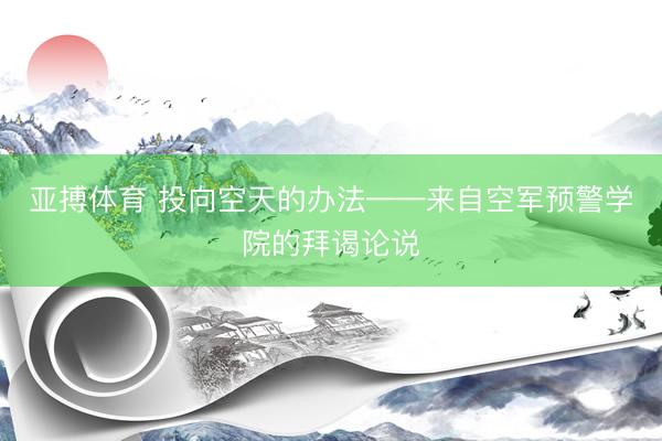 亚搏体育 投向空天的办法——来自空军预警学院的拜谒论说