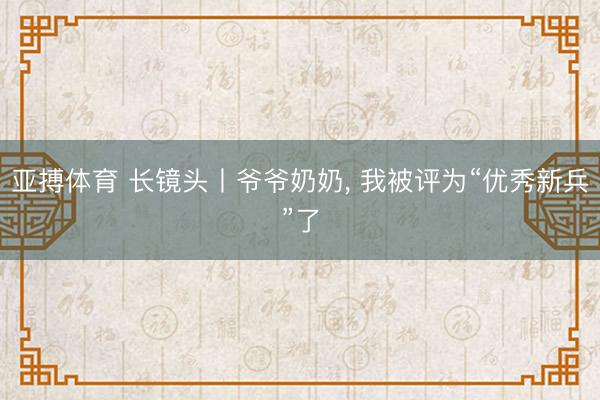 亚搏体育 长镜头丨爷爷奶奶， 我被评为“优秀新兵”了