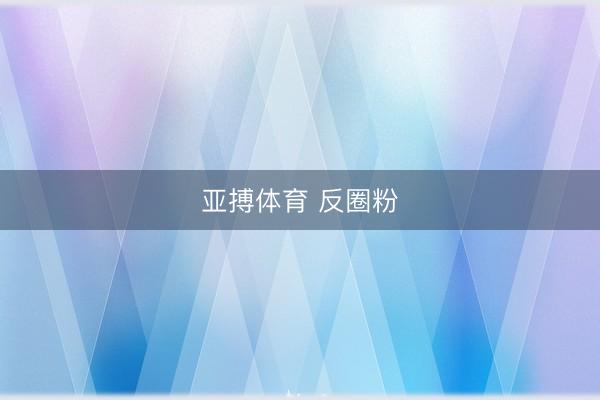亚搏体育 反圈粉