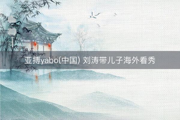 亚搏yabo(中国) 刘涛带儿子海外看秀