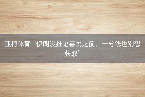亚搏体育 “伊朗没推论喜悦之前，一分钱也别想获取”