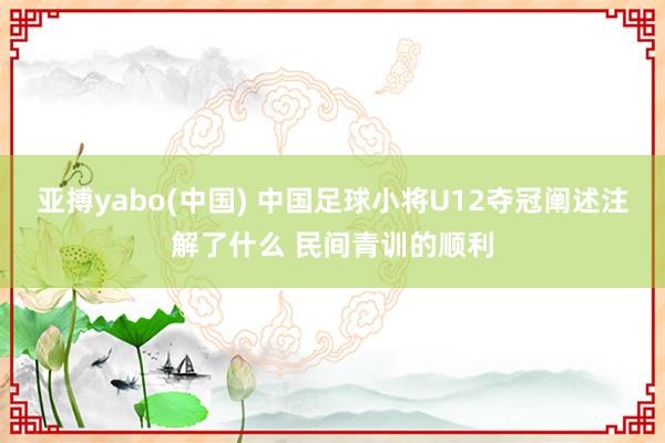 亚搏yabo(中国) 中国足球小将U12夺冠阐述注解了什么 民间青训的顺利