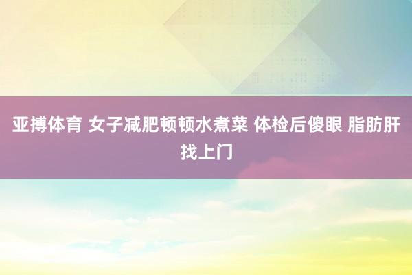亚搏体育 女子减肥顿顿水煮菜 体检后傻眼 脂肪肝找上门