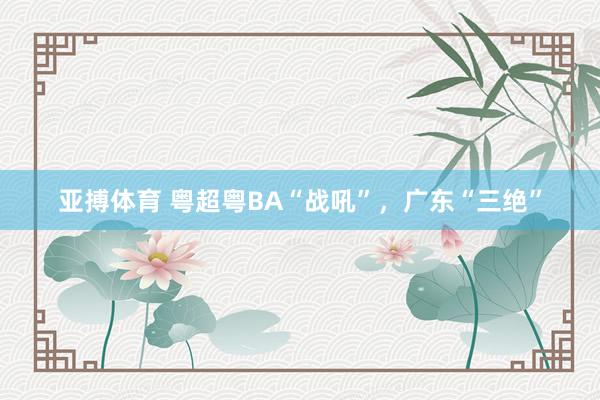 亚搏体育 粤超粤BA“战吼”,广东“三绝”