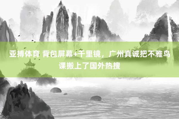 亚搏体育 背包屏幕+千里镜，广州真诚把不雅鸟课搬上了国外热搜
