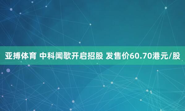 亚搏体育 中科闻歌开启招股 发售价60.70港元/股