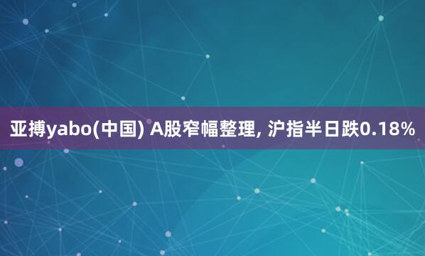 亚搏yabo(中国) A股窄幅整理， 沪指半日跌0.18%