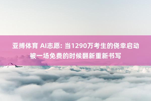 亚搏体育 AI志愿: 当1290万考生的侥幸启动被一场免费的时候翻新重新书写