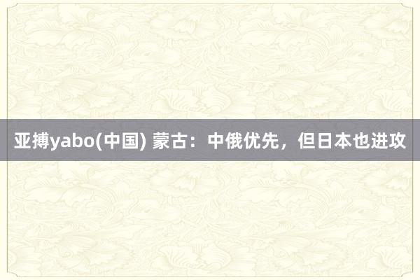 亚搏yabo(中国) 蒙古：中俄优先，但日本也进攻