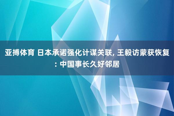 亚搏体育 日本承诺强化计谋关联， 王毅访蒙获恢复: 中国事长久好邻居