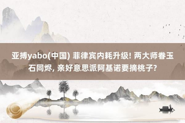 亚搏yabo(中国) 菲律宾内耗升级! 两大师眷玉石同烬， 亲好意思派阿基诺要摘桃子?