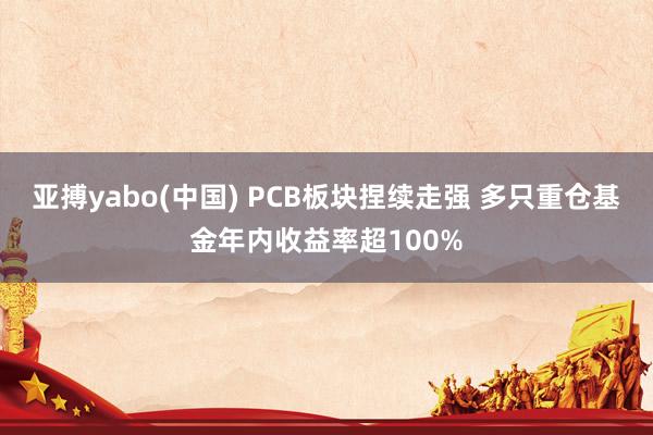 亚搏yabo(中国) PCB板块捏续走强 多只重仓基金年内收益率超100%