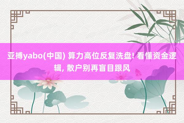 亚搏yabo(中国) 算力高位反复洗盘! 看懂资金逻辑， 散户别再盲目跟风