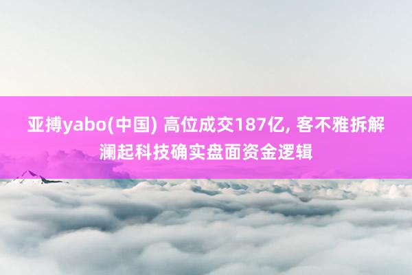 亚搏yabo(中国) 高位成交187亿， 客不雅拆解澜起科技确实盘面资金逻辑