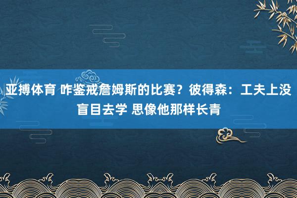 亚搏体育 咋鉴戒詹姆斯的比赛?彼得森:工夫上没盲目去学 思像他那样长青