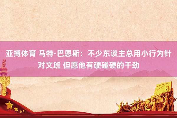 亚搏体育 马特·巴恩斯：不少东谈主总用小行为针对文班 但愿他有硬碰硬的干劲