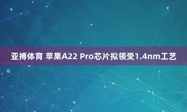 亚搏体育 苹果A22 Pro芯片拟领受1.4nm工艺