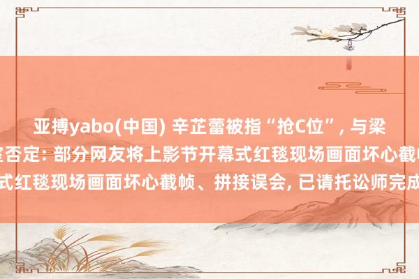 亚搏yabo(中国) 辛芷蕾被指“抢C位”, 与梁朝伟等合影引争议, 责任室否定: 部分网友将上影节开幕式红毯现场画面坏心截帧、拼接误会, 已请托讼师完成取证